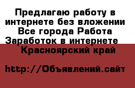 Предлагаю работу в интернете без вложении - Все города Работа » Заработок в интернете   . Красноярский край